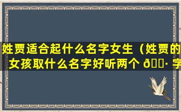 姓贾适合起什么名字女生（姓贾的女孩取什么名字好听两个 🌷 字）